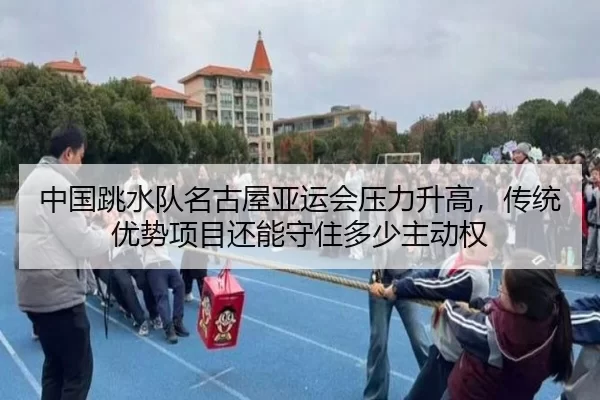 中国跳水队名古屋亚运会压力升高，传统优势项目还能守住多少主动权